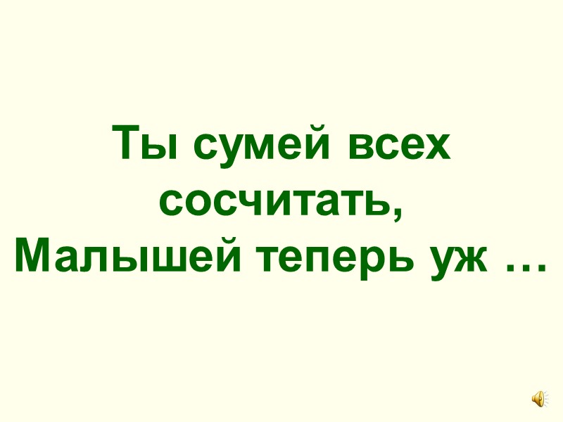 Ты сумей всех сосчитать,  Малышей теперь уж …